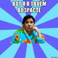 Вот я в твоём возрасте 