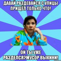 Давай раздевайся с улицы прищёл только что! Ой ты уже разделся?Мусор выкини!