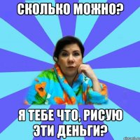 СКОЛЬКО МОЖНО? Я ТЕБЕ ЧТО, РИСУЮ ЭТИ ДЕНЬГИ?