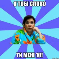 я тобі слово ти мені 10!