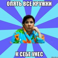 Опять все кружки к себе унес