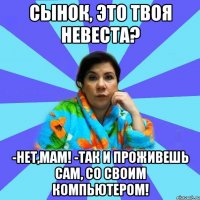 Сынок, это твоя невеста? -Нет,мам! -Так и проживешь сам, со своим компьютером!