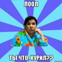 лоол ты что, курил??