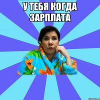 У тебя когда зарплата 