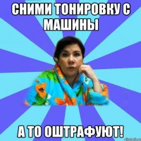 Сними тонировку с машины а то оштрафуют!