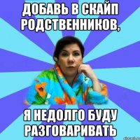 Добавь в скайп родственников, Я недолго буду разговаривать