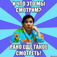 И что это мы смотрим? Рано еще такое смотреть!