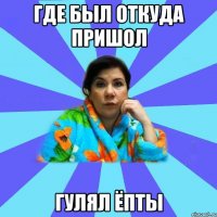 Где был Откуда пришол Гулял ёпты