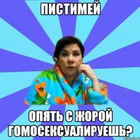 Пистимей опять с Жорой гомосексуалируешь?