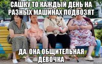 Сашку то каждый день на разных машинах подвозят Да, она общительная девочка