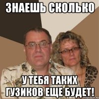 Знаешь сколько у тебя таких Гузиков еще будет!