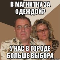 в магнитку за одеждой? у нас в городе больше выбора