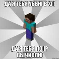 да я тебя убью в хг! да я тебя по IP вычислю