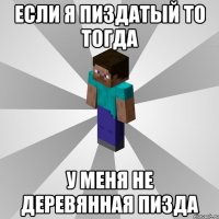 если я пиздатый то тогда у меня не деревянная пизда