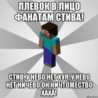 ПЛЕВОК В ЛИЦО ФАНАТАМ СТИВА! СТИВ, У НЕВО НЕТ ХУЯ, У НЕВО НЕТ НИЧЕВО ОН НИЧТОЖЕСТВО ХАХА!