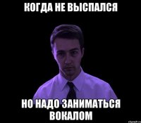 КОГДА НЕ ВЫСПАЛСЯ НО НАДО ЗАНИМАТЬСЯ ВОКАЛОМ