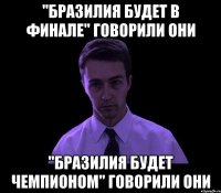 "Бразилия будет в финале" говорили они "Бразилия будет чемпионом" говорили они