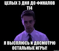 целых з дня до финалов TI4 Я высплюсь и досмотрю остальные игры!