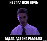 не спал всю ночь гадал, где она работает