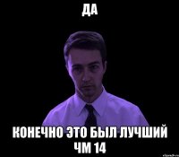 Да Конечно это был лучший ЧМ 14