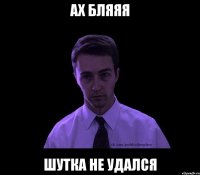 ах бляяя шутка не удался