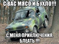 С вас мясо и бухло!!! С меня приключения, блеать !!!