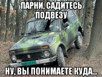 парни, садитесь подвезу ну, вы понимаете куда...