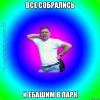 Все собрались и ебашим в парк