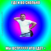 Где и во сколько мы встр???? Кто едет +