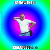 Хлебушек,ты КиДаЛоВо!☺☺