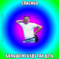 Спасибо больше не буду так деть