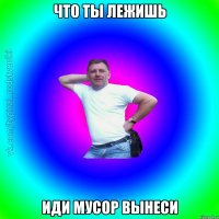 Что ты лежишь Иди мусор вынеси