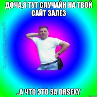 доча,я тут случайн на твой сайт залез ..а что это за DrSexy