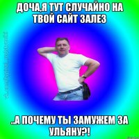 доча,я тут случайно на твой сайт залез ..а почему ты замужем за ульяну?!