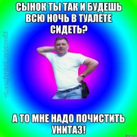 Сынок ты так и будешь всю ночь в туалете сидеть? А то мне надо почистить унитаз!