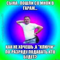 Сына , пошли со мной в гараж... Как не хочешь ,а "ключи" по-разряду подавать кто будет?