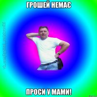 грошей немає проси у мами!