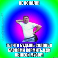 не понял!!! ты что будешь соловья баснями кормить,иди вынеси мусор!