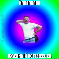 Йяяяяяяяя Охуенный оотееееее-ец