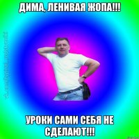 Дима, ленивая жопа!!! Уроки сами себя не сделают!!!