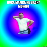 Пока мамка не видит можно 