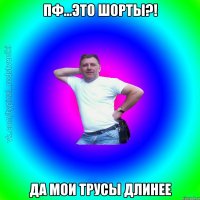 пф...это шорты?! да мои трусы длинее