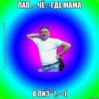 Пап , - Чё , -Где мама в пиз**!,- =(