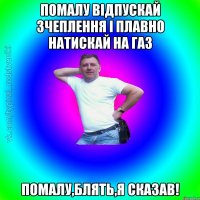 Помалу відпускай зчеплення і плавно натискай на газ помалу,блять,я сказав!