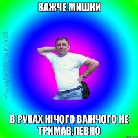 важче мишки в руках нічого важчого не тримав,певно