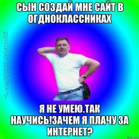 Сын создай мне сайт в огдноклассниках Я не умею.Так научись!Зачем я плачу за интернет?