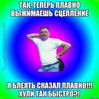 Так, теперь плавно выжимаешь сцепление Я блеять сказал плавно!!! Хули так быстро?!