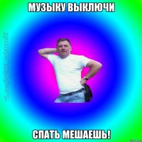 Музыку выключи Спать мешаешь!