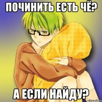 Починить есть чё? А если найду?