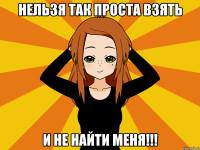 нельзя так проста взять и не найти меня!!!